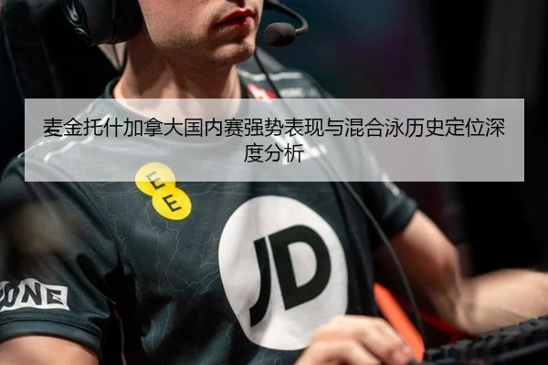 麦金托什加拿大国内赛强势表现与混合泳历史定位深度分析